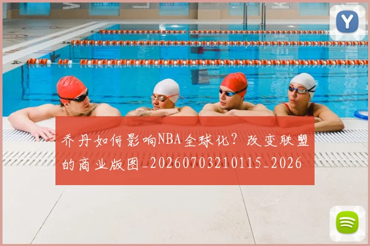 乔丹如何影响NBA全球化？改变联盟的商业版图_20260703210115_20260716192025