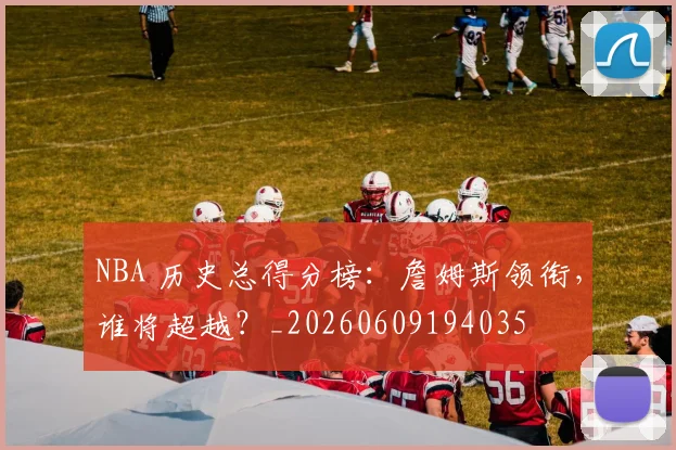 NBA 历史总得分榜:詹姆斯领衔,谁将超越?_20260609194035