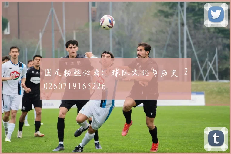 国足粉丝必看:球队文化与历史_20260719165226