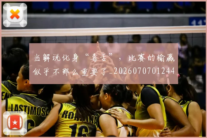 当解说化身“毒舌”，比赛的输赢似乎不那么重要了_20260707012449