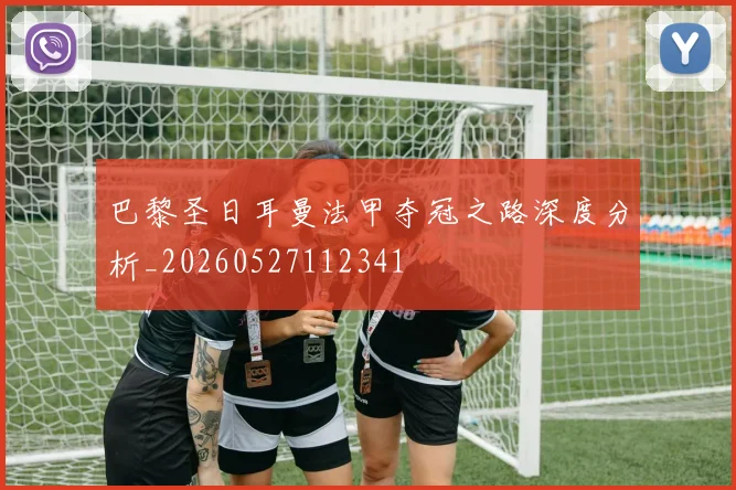 巴黎圣日耳曼法甲夺冠之路深度分析_20260527112341
