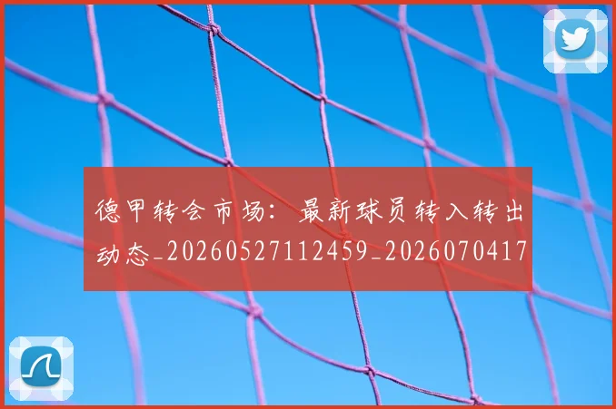 德甲转会市场：最新球员转入转出动态_20260527112459_20260704173747_20260722162739