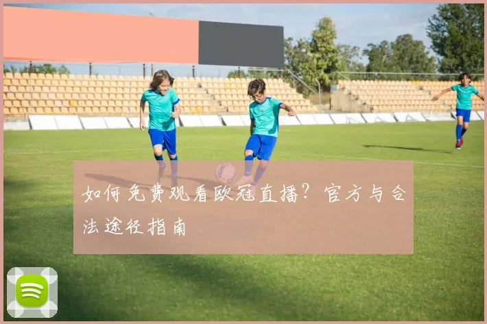 如何免费观看欧冠直播？官方与合法途径指南