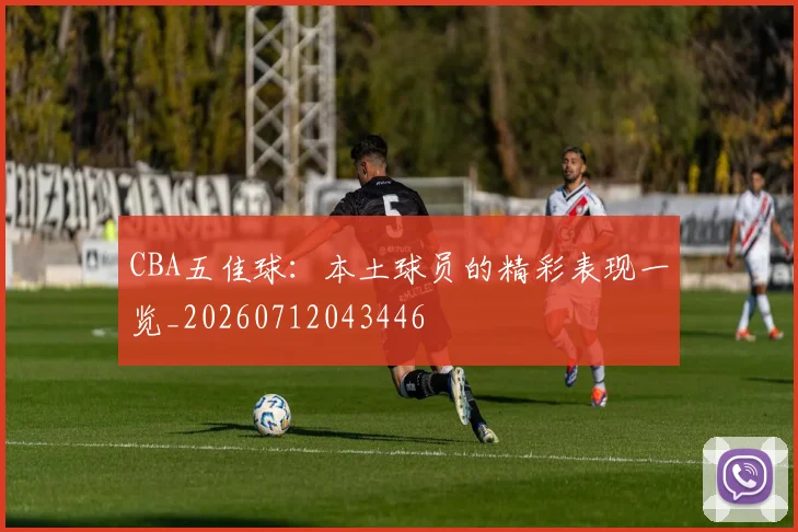 CBA五佳球：本土球员的精彩表现一览_20260712043446