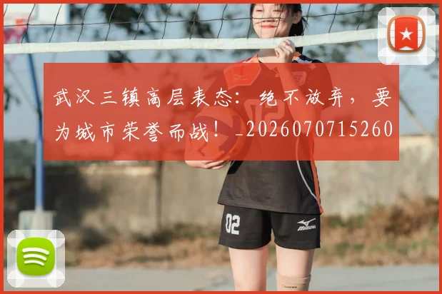 武汉三镇高层表态：绝不放弃，要为城市荣誉而战！_20260707152609