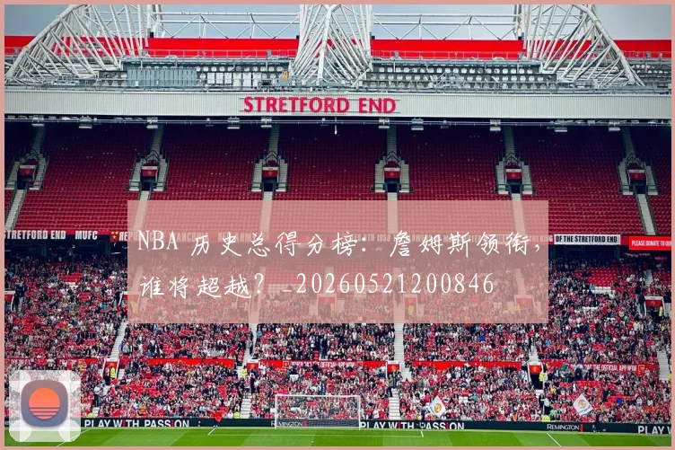 NBA 历史总得分榜：詹姆斯领衔，谁将超越？_20260521200846