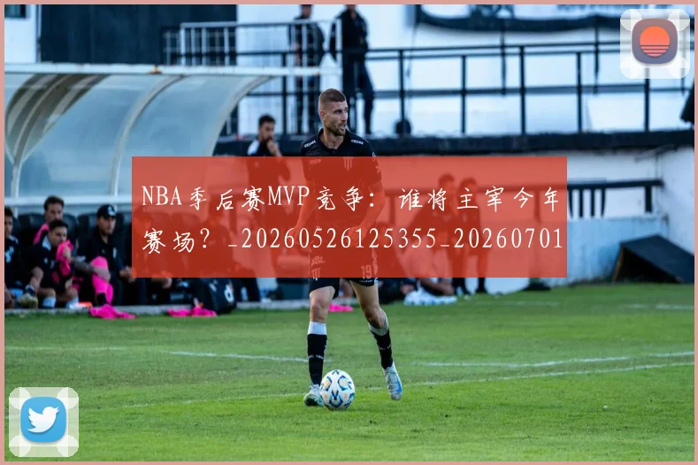 NBA季后赛MVP竞争：谁将主宰今年赛场？_20260526125355_20260701215531