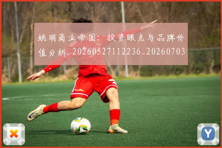 姚明商业帝国：投资眼光与品牌价值分析_20260527112236_20260703232613_20260720191522