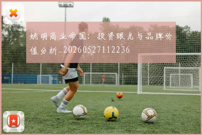 姚明商业帝国：投资眼光与品牌价值分析_20260527112236