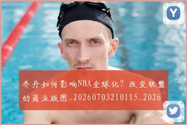 乔丹如何影响NBA全球化？改变联盟的商业版图_20260703210115_20260716192025