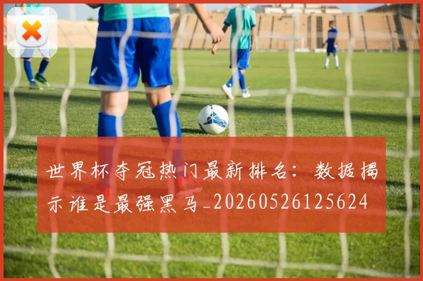 世界杯夺冠热门最新排名：数据揭示谁是最强黑马_20260526125624