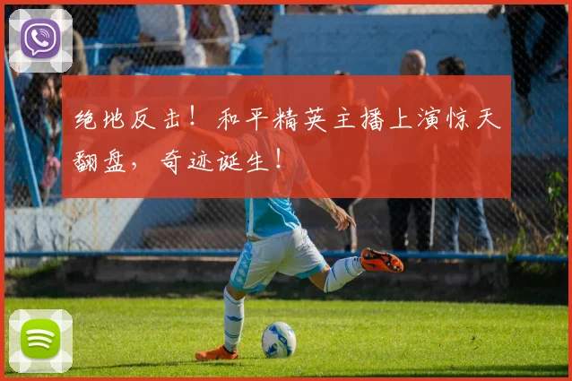 绝地反击！和平精英主播上演惊天翻盘，奇迹诞生！