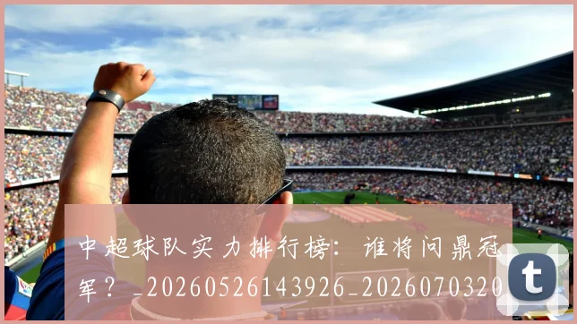 中超球队实力排行榜：谁将问鼎冠军？_20260526143926_20260703205007