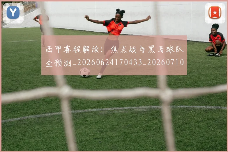 西甲赛程解读：焦点战与黑马球队全预测_20260624170433_20260710012809