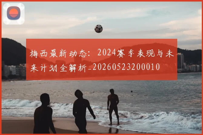 梅西最新动态:2024赛季表现与未来计划全解析_20260523200010
