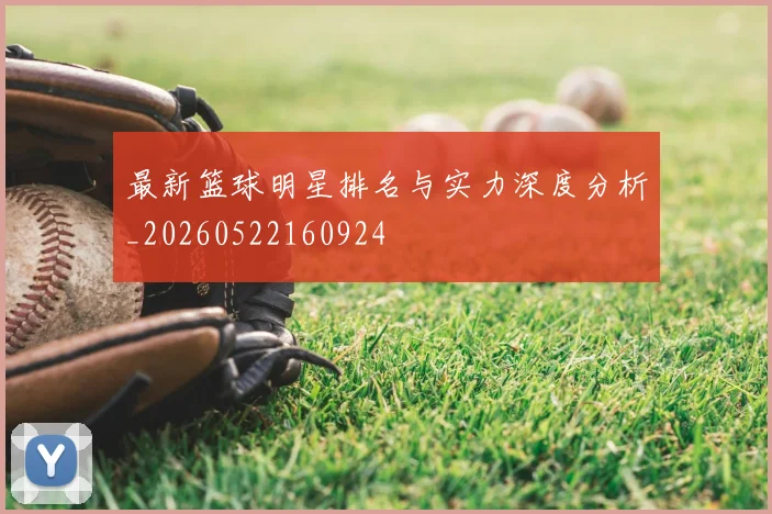 最新篮球明星排名与实力深度分析_20260522160924