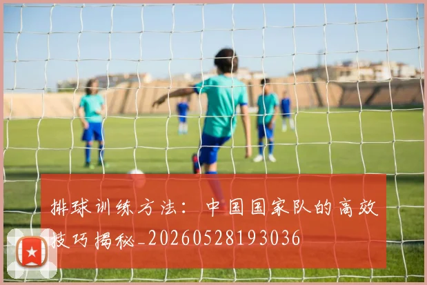 排球训练方法:中国国家队的高效技巧揭秘_20260528193036