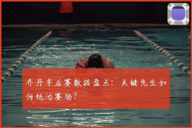 乔丹季后赛数据盘点：关键先生如何统治赛场？