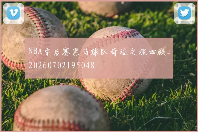 NBA季后赛黑马球队奇迹之旅回顾_20260702195048