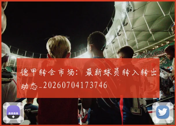 德甲转会市场：最新球员转入转出动态_20260704173746